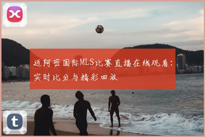 迈阿密国际MLS比赛直播在线观看：实时比分与精彩回放