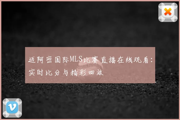 迈阿密国际MLS比赛直播在线观看：实时比分与精彩回放