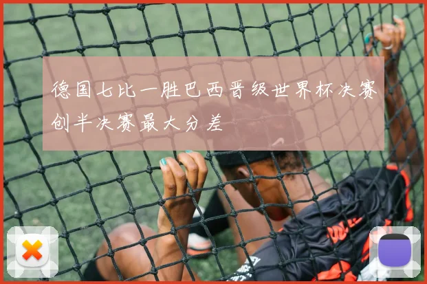 德国七比一胜巴西晋级世界杯决赛创半决赛最大分差