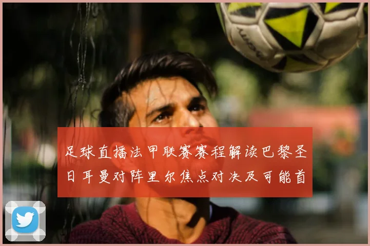 足球直播法甲联赛赛程解读巴黎圣日耳曼对阵里尔焦点对决及可能首发阵容