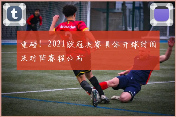 重磅！2021欧冠决赛具体开球时间及对阵赛程公布