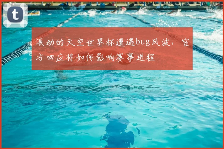 滚动的天空世界杯遭遇bug风波，官方回应将如何影响赛事进程