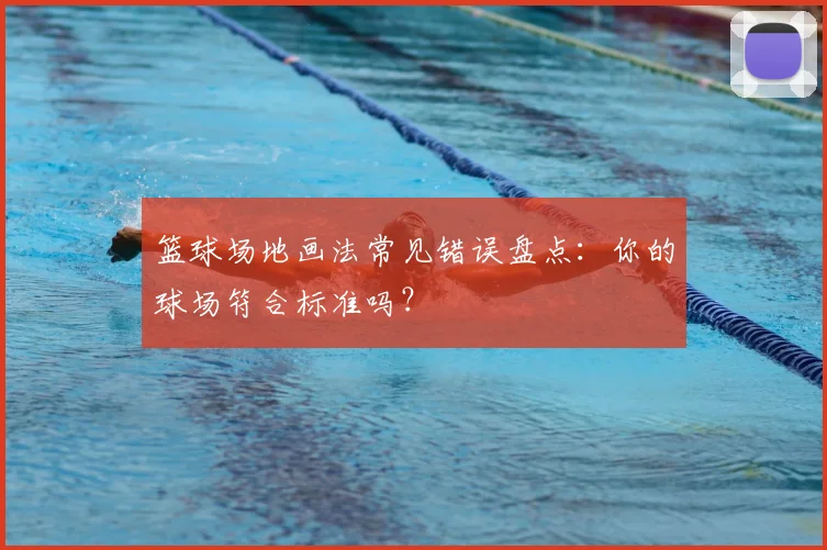 篮球场地画法常见错误盘点：你的球场符合标准吗？