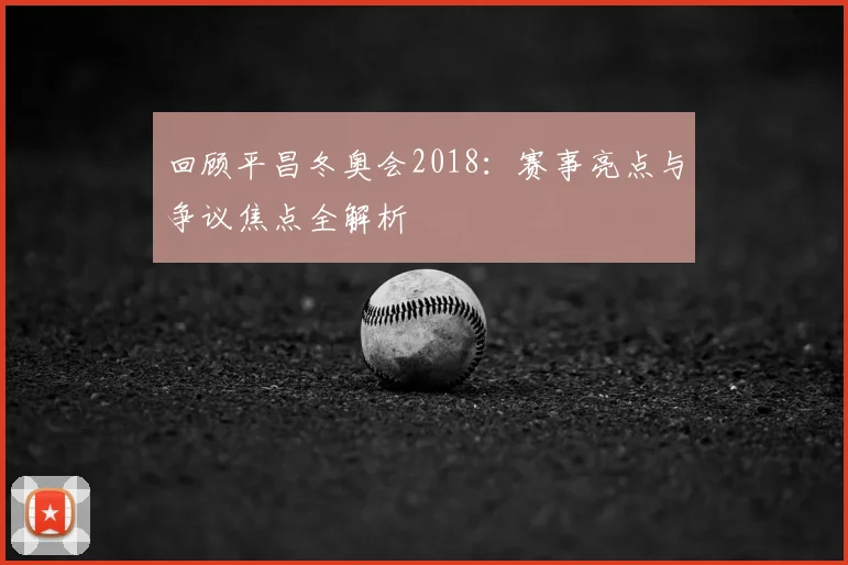 回顾平昌冬奥会2018：赛事亮点与争议焦点全解析