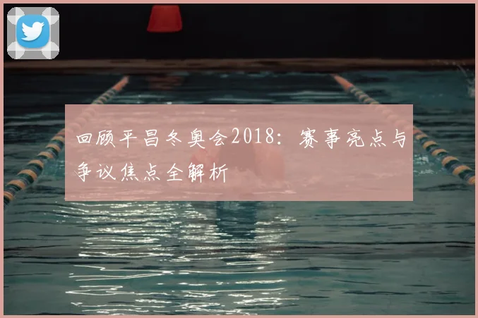 回顾平昌冬奥会2018：赛事亮点与争议焦点全解析