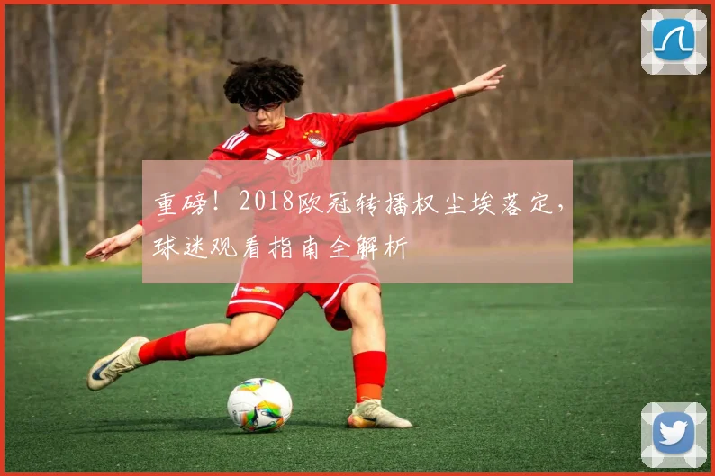 重磅！2018欧冠转播权尘埃落定，球迷观看指南全解析
