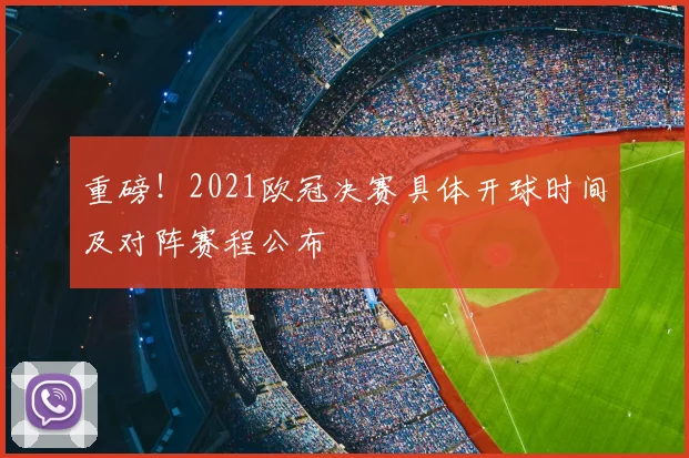 重磅！2021欧冠决赛具体开球时间及对阵赛程公布