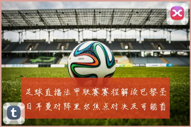足球直播法甲联赛赛程解读巴黎圣日耳曼对阵里尔焦点对决及可能首发阵容