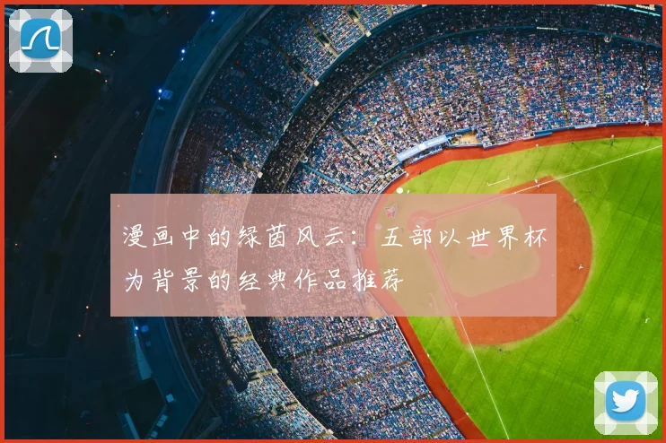 漫画中的绿茵风云：五部以世界杯为背景的经典作品推荐