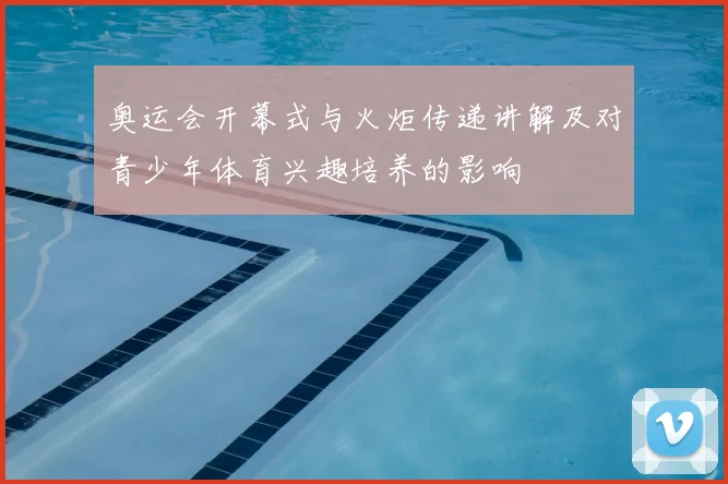 奥运会开幕式与火炬传递讲解及对青少年体育兴趣培养的影响