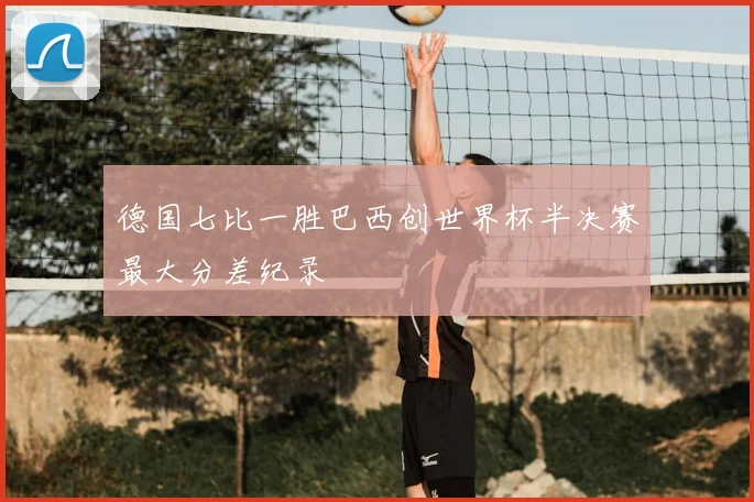 德国七比一胜巴西创世界杯半决赛最大分差纪录