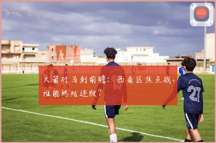 火箭对马刺前瞻：西南区焦点战，谁能终结连败？